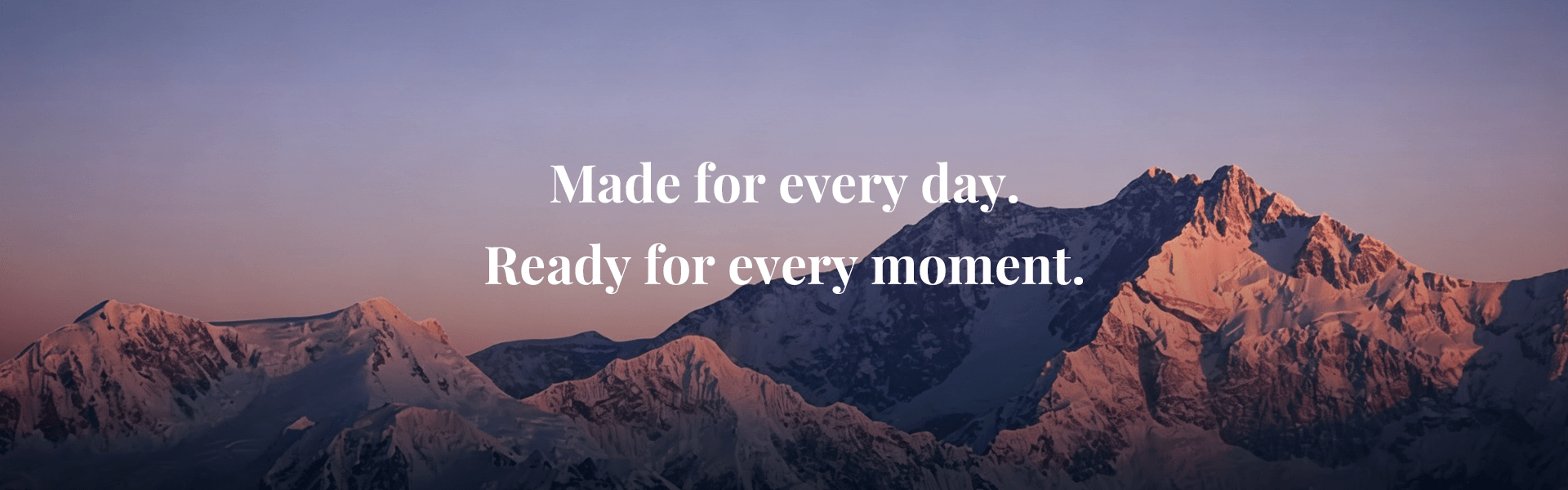 Made for every day. Ready for every moment.